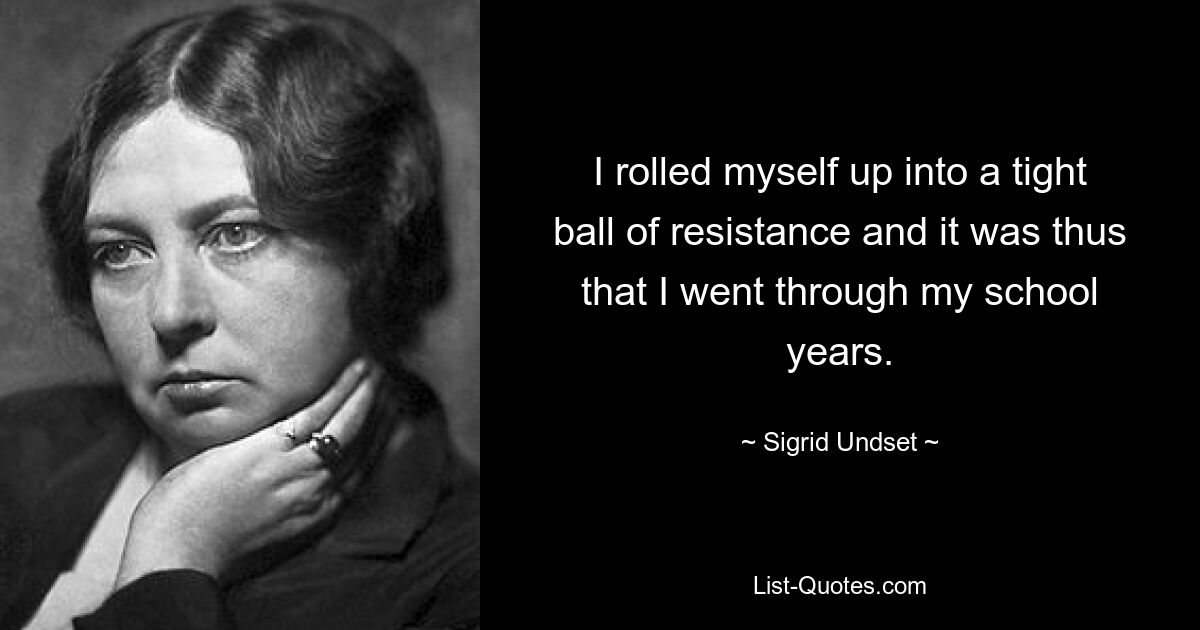 I rolled myself up into a tight ball of resistance and it was thus that I went through my school years. — © Sigrid Undset