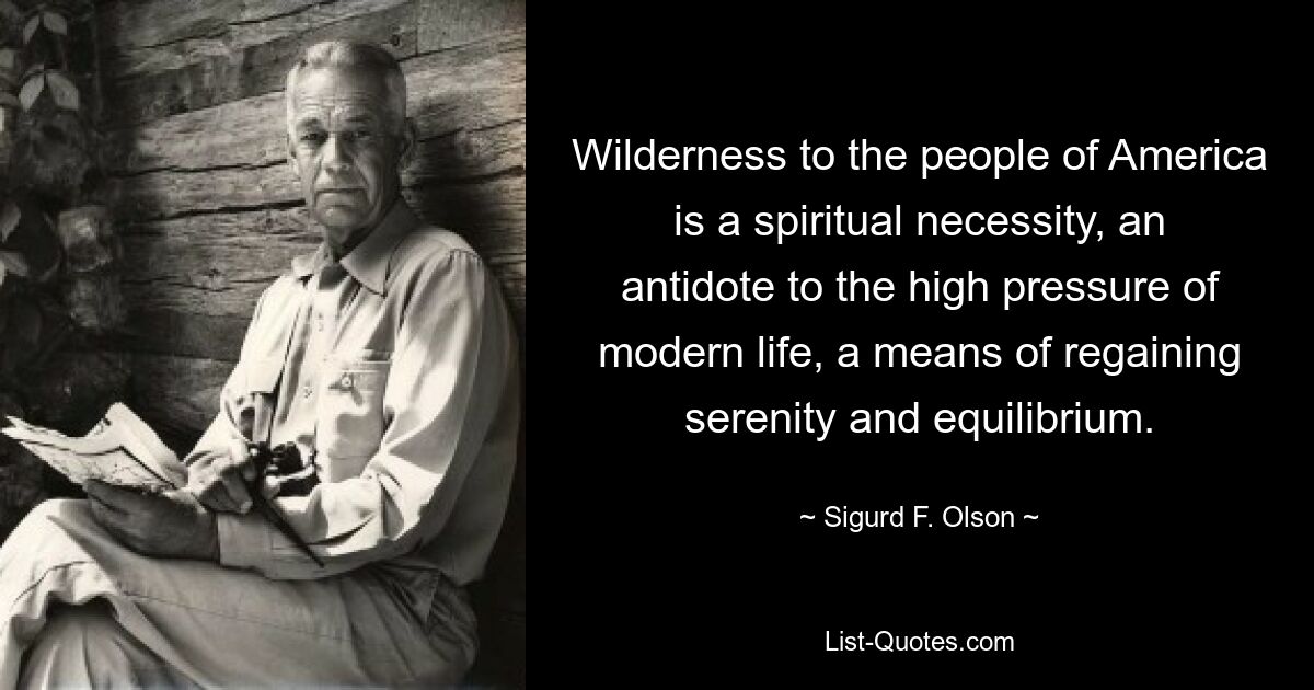 Wilderness to the people of America is a spiritual necessity, an antidote to the high pressure of modern life, a means of regaining serenity and equilibrium. — © Sigurd F. Olson