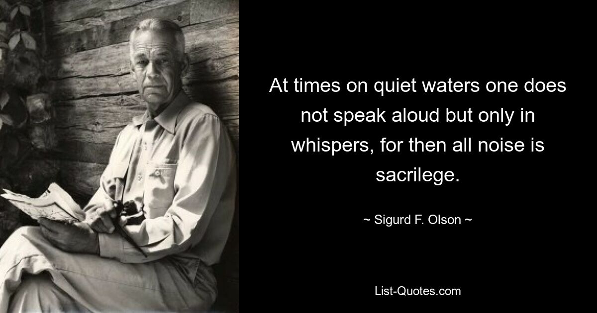 At times on quiet waters one does not speak aloud but only in whispers, for then all noise is sacrilege. — © Sigurd F. Olson