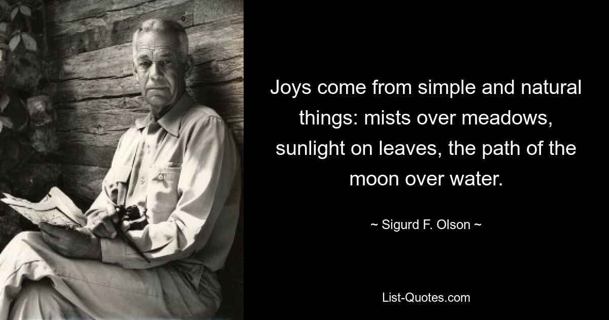 Joys come from simple and natural things: mists over meadows, sunlight on leaves, the path of the moon over water. — © Sigurd F. Olson