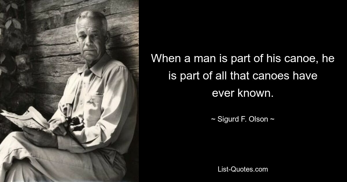 When a man is part of his canoe, he is part of all that canoes have ever known. — © Sigurd F. Olson