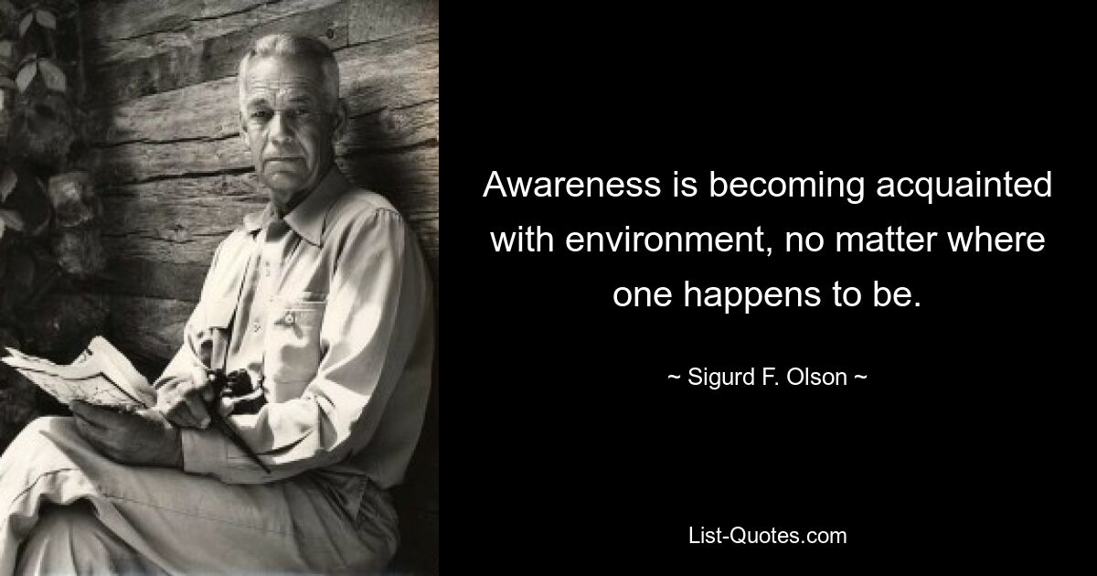 Awareness is becoming acquainted with environment, no matter where one happens to be. — © Sigurd F. Olson