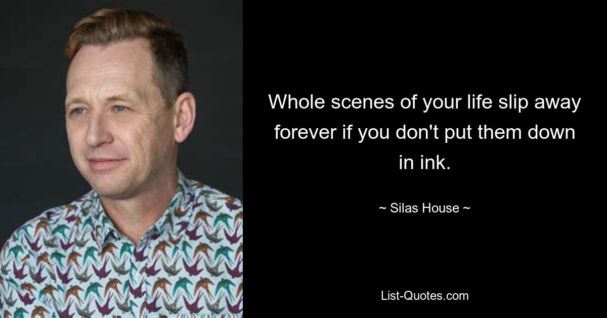 Whole scenes of your life slip away forever if you don't put them down in ink. — © Silas House