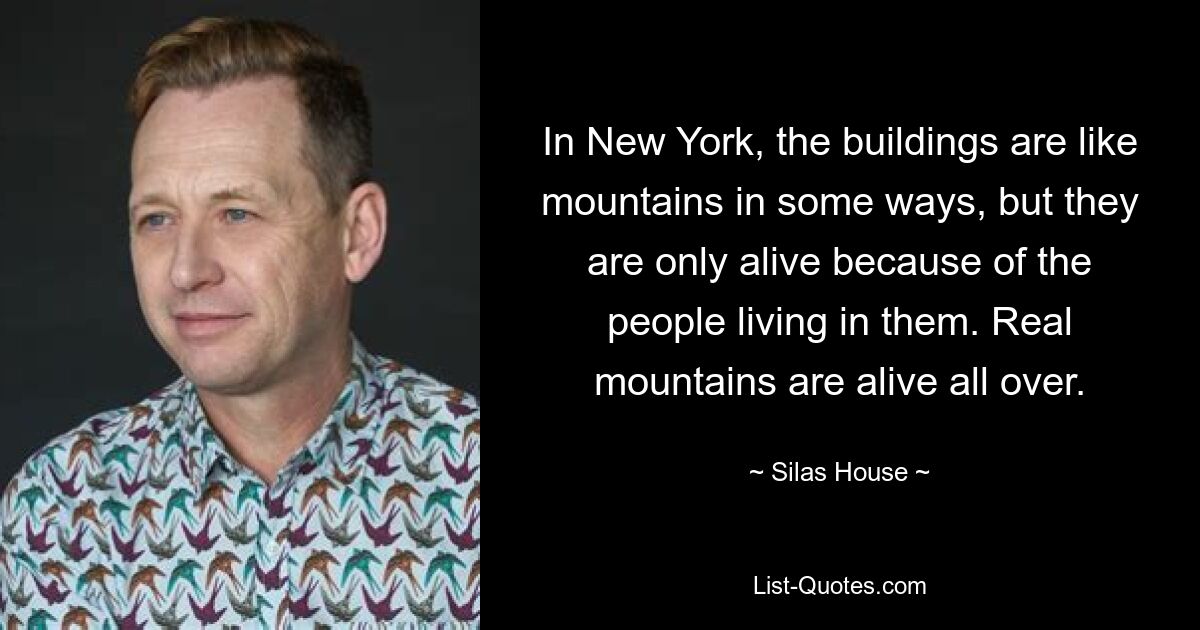 In New York, the buildings are like mountains in some ways, but they are only alive because of the people living in them. Real mountains are alive all over. — © Silas House