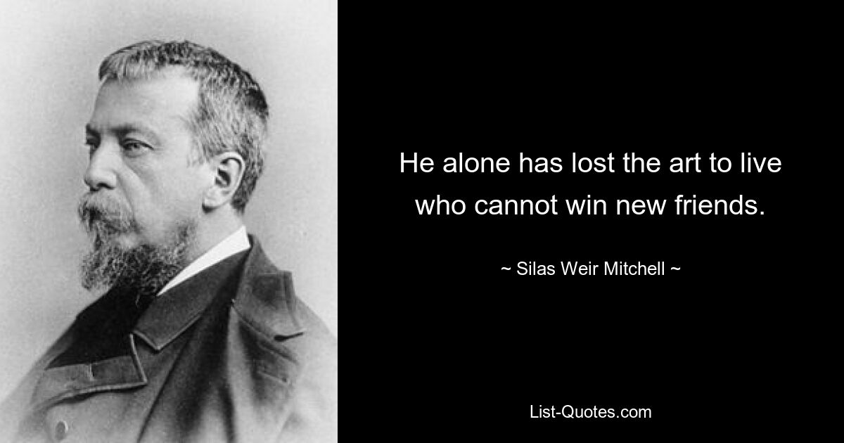 He alone has lost the art to live who cannot win new friends. — © Silas Weir Mitchell