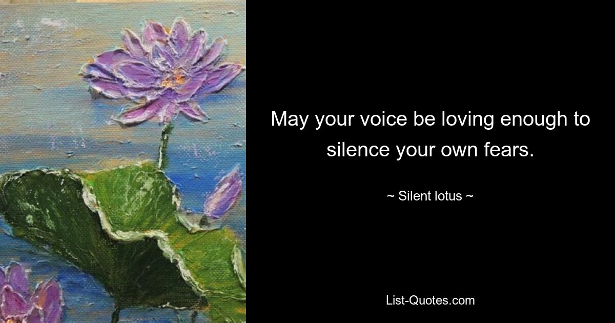 May your voice be loving enough to silence your own fears. — © Silent lotus