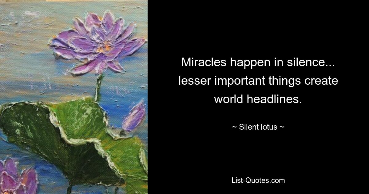 Miracles happen in silence... lesser important things create world headlines. — © Silent lotus