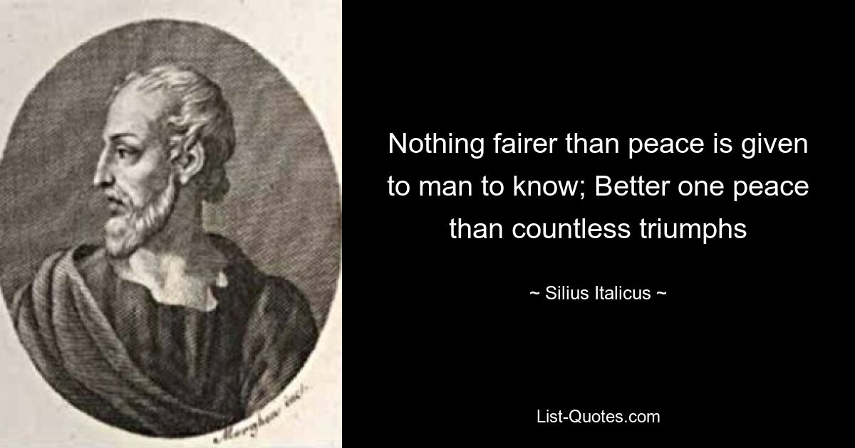 Nothing fairer than peace is given to man to know; Better one peace than countless triumphs — © Silius Italicus