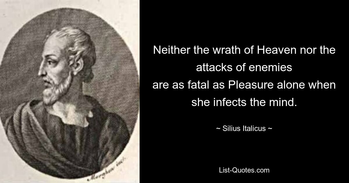 Neither the wrath of Heaven nor the attacks of enemies
are as fatal as Pleasure alone when she infects the mind. — © Silius Italicus