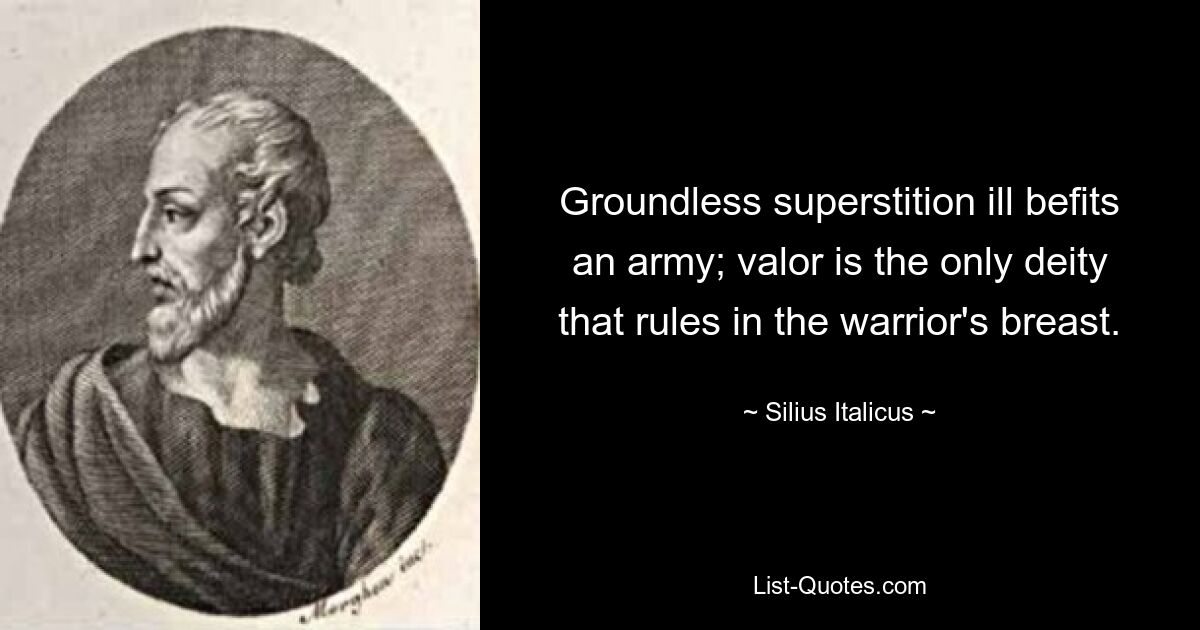 Groundless superstition ill befits an army; valor is the only deity that rules in the warrior's breast. — © Silius Italicus