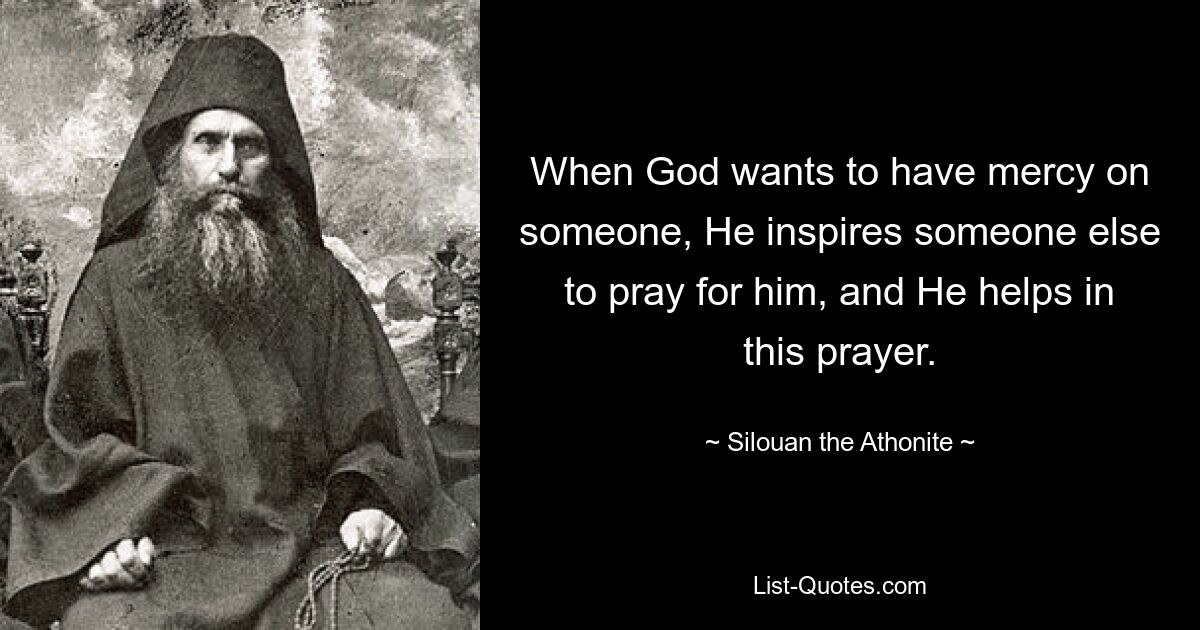 When God wants to have mercy on someone, He inspires someone else to pray for him, and He helps in this prayer. — © Silouan the Athonite