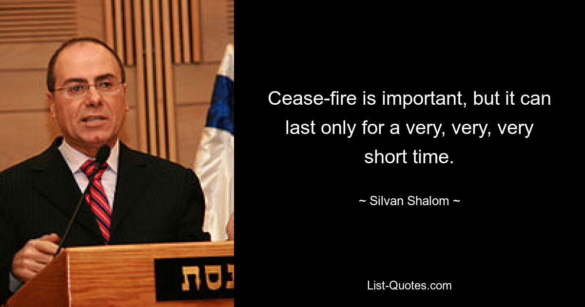 Cease-fire is important, but it can last only for a very, very, very short time. — © Silvan Shalom