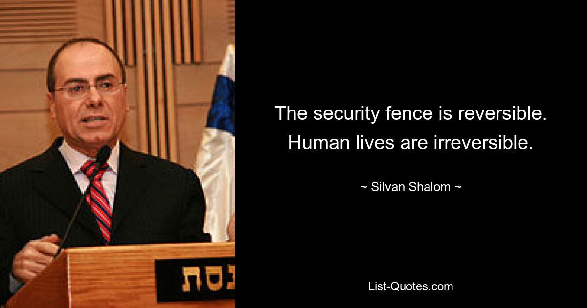 The security fence is reversible. Human lives are irreversible. — © Silvan Shalom