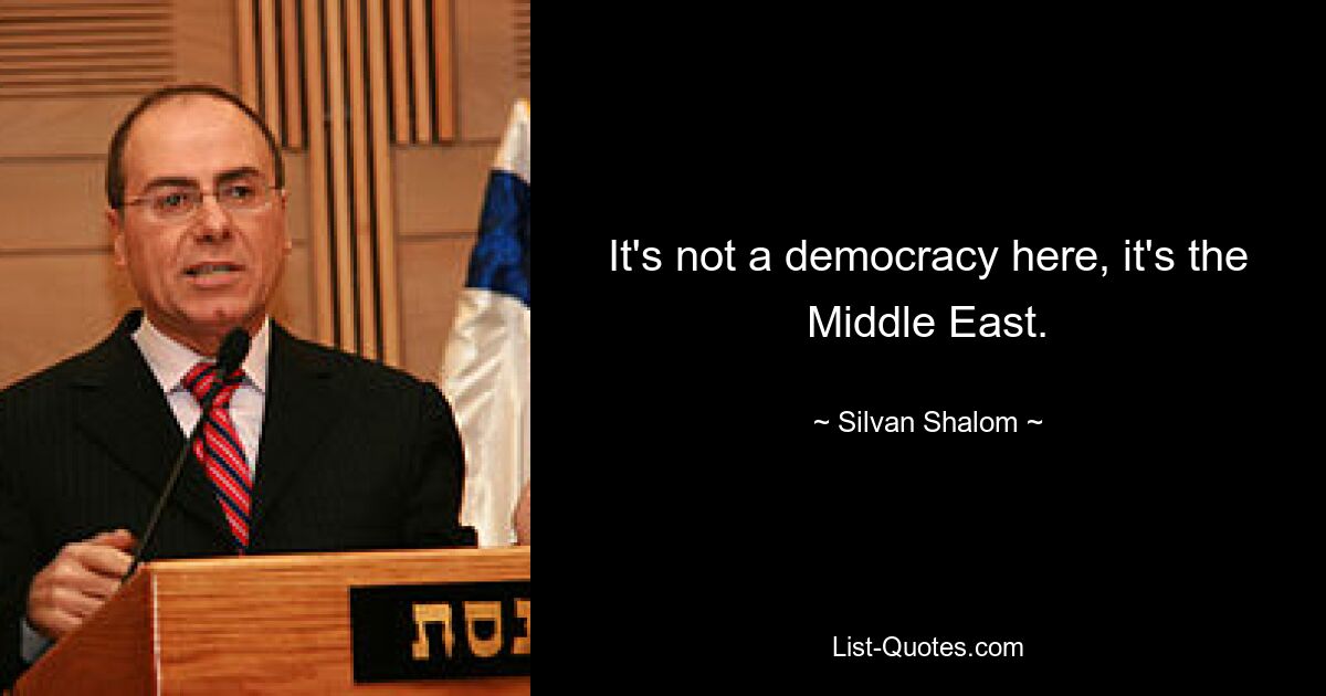 It's not a democracy here, it's the Middle East. — © Silvan Shalom