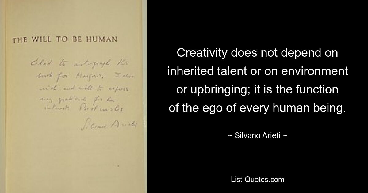 Creativity does not depend on inherited talent or on environment or upbringing; it is the function of the ego of every human being. — © Silvano Arieti