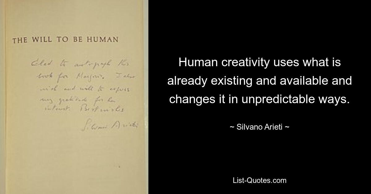 Human creativity uses what is already existing and available and changes it in unpredictable ways. — © Silvano Arieti