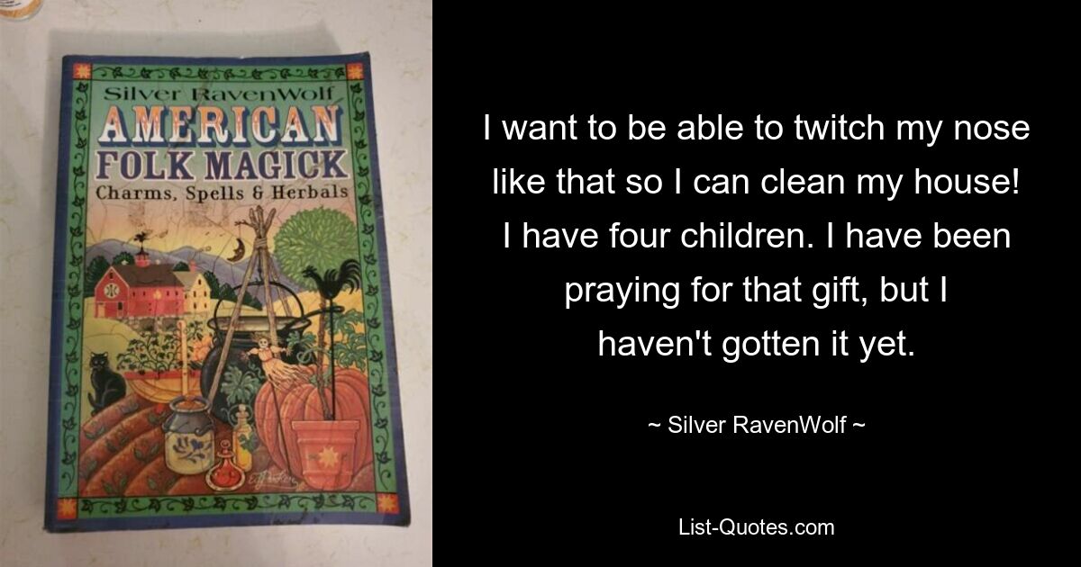 I want to be able to twitch my nose like that so I can clean my house! I have four children. I have been praying for that gift, but I haven't gotten it yet. — © Silver RavenWolf