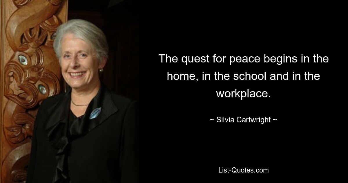 The quest for peace begins in the home, in the school and in the workplace. — © Silvia Cartwright