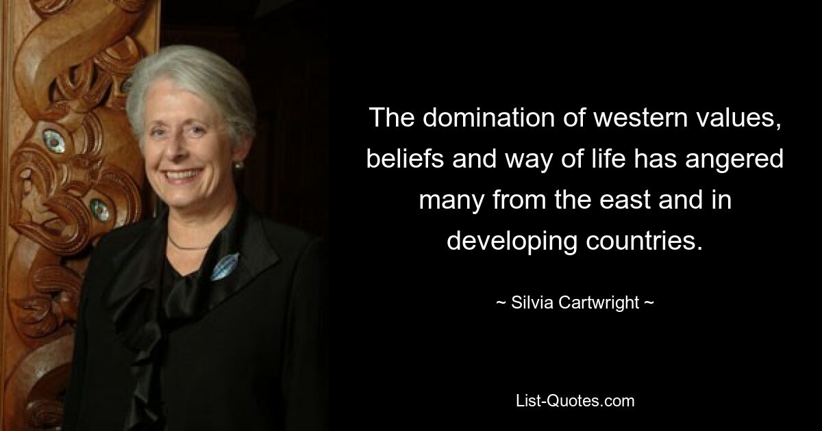 The domination of western values, beliefs and way of life has angered many from the east and in developing countries. — © Silvia Cartwright