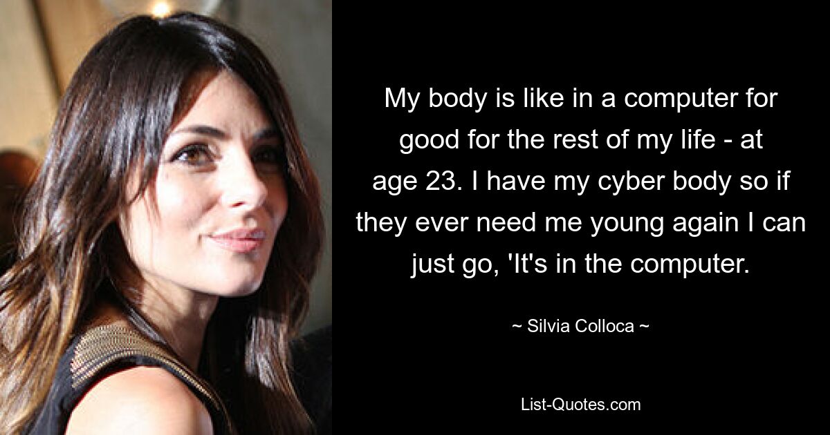 My body is like in a computer for good for the rest of my life - at age 23. I have my cyber body so if they ever need me young again I can just go, 'It's in the computer. — © Silvia Colloca