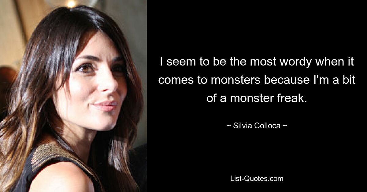 I seem to be the most wordy when it comes to monsters because I'm a bit of a monster freak. — © Silvia Colloca