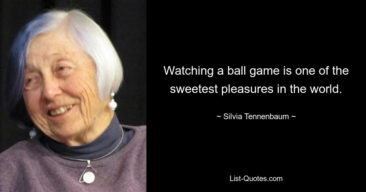 Watching a ball game is one of the sweetest pleasures in the world. — © Silvia Tennenbaum