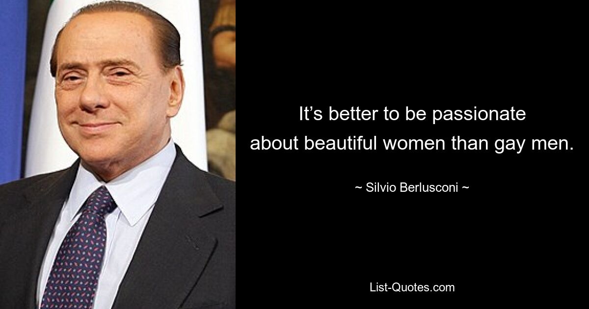 It’s better to be passionate about beautiful women than gay men. — © Silvio Berlusconi