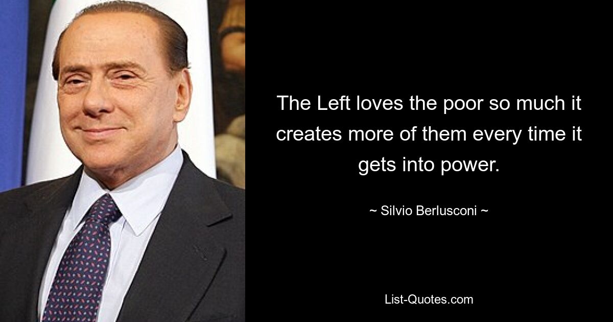 The Left loves the poor so much it creates more of them every time it gets into power. — © Silvio Berlusconi