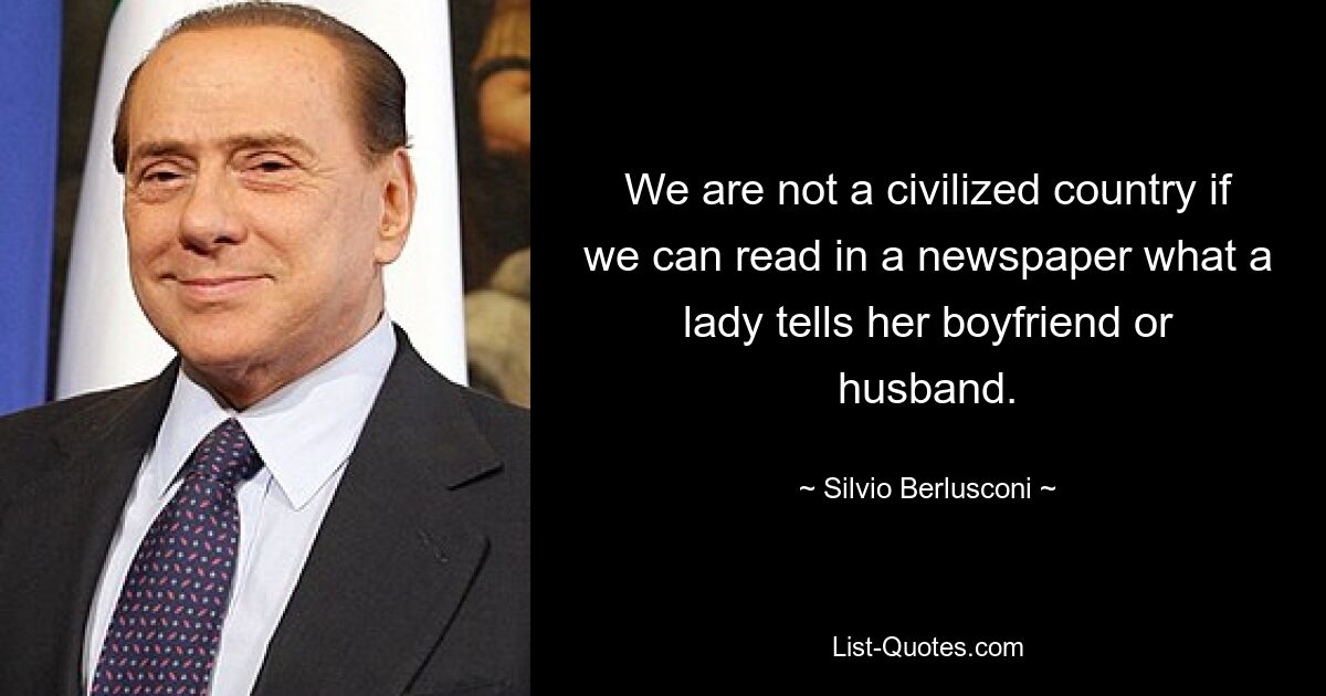 We are not a civilized country if we can read in a newspaper what a lady tells her boyfriend or husband. — © Silvio Berlusconi