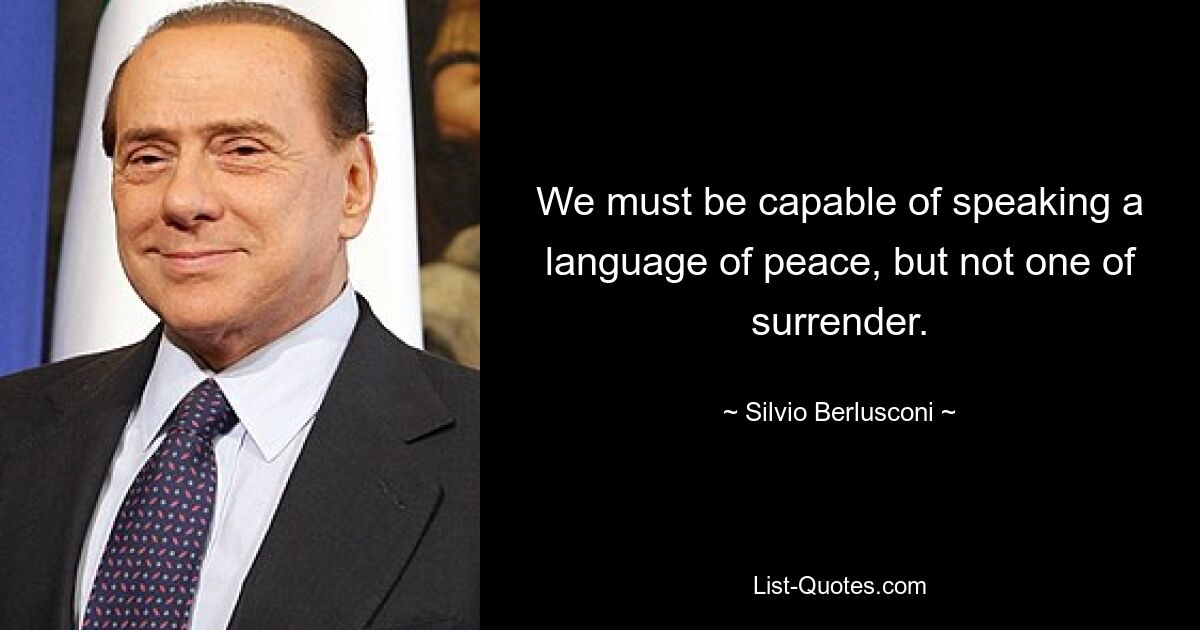 We must be capable of speaking a language of peace, but not one of surrender. — © Silvio Berlusconi