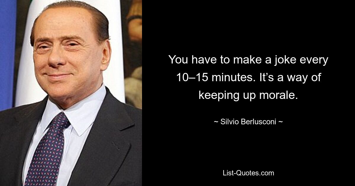 You have to make a joke every 10–15 minutes. It’s a way of keeping up morale. — © Silvio Berlusconi