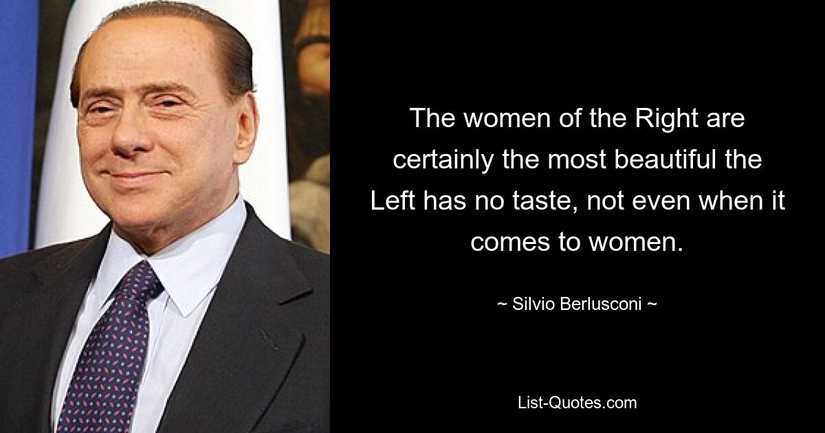 The women of the Right are certainly the most beautiful the Left has no taste, not even when it comes to women. — © Silvio Berlusconi