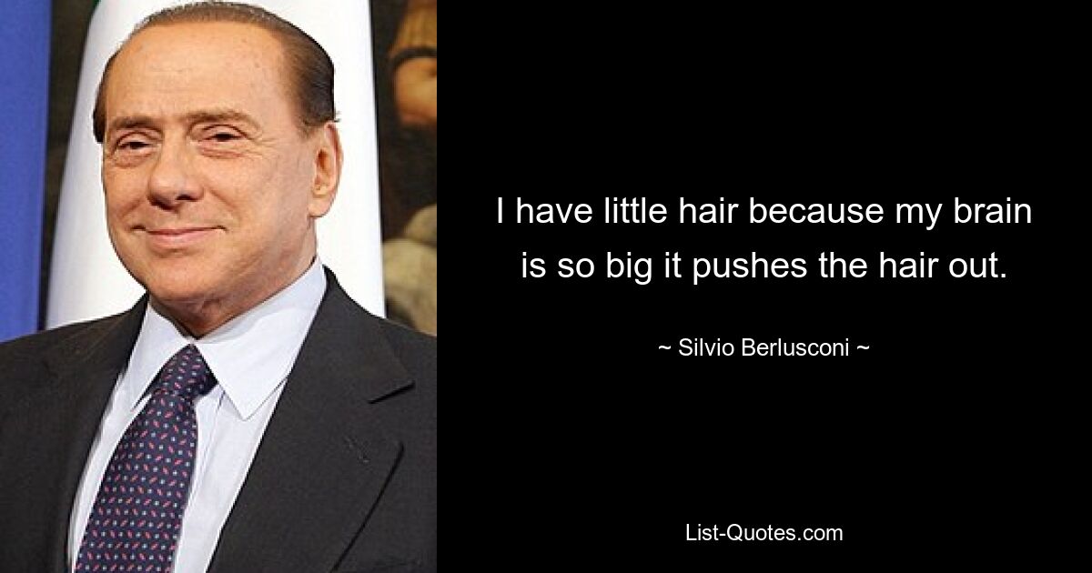 I have little hair because my brain is so big it pushes the hair out. — © Silvio Berlusconi