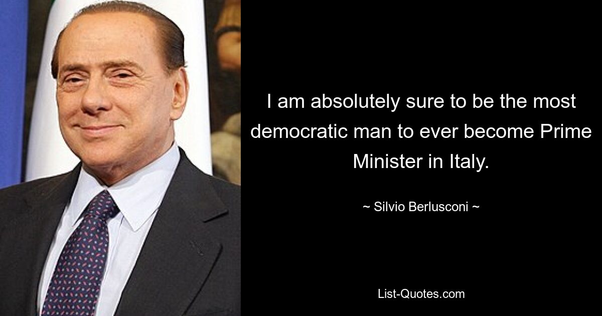 Я абсолютно уверен, что стану самым демократичным человеком, когда-либо ставшим премьер-министром Италии. — © Сильвио Берлускони