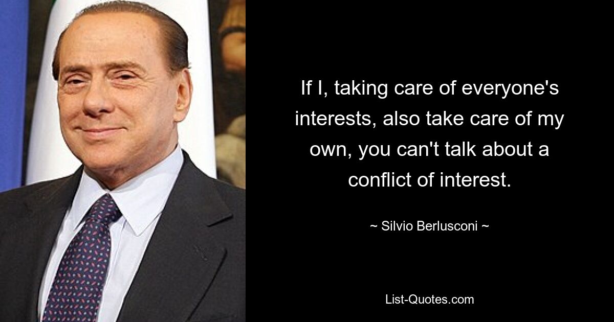 If I, taking care of everyone's interests, also take care of my own, you can't talk about a conflict of interest. — © Silvio Berlusconi