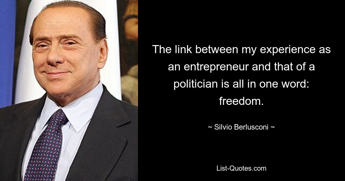 The link between my experience as an entrepreneur and that of a politician is all in one word: freedom. — © Silvio Berlusconi