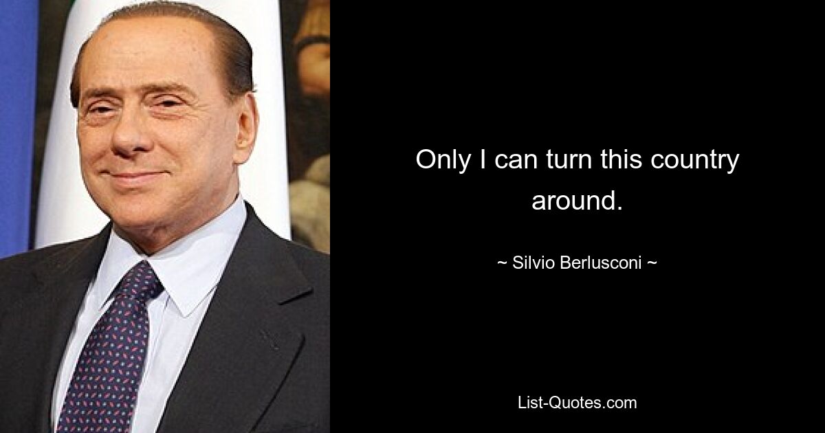 Only I can turn this country around. — © Silvio Berlusconi