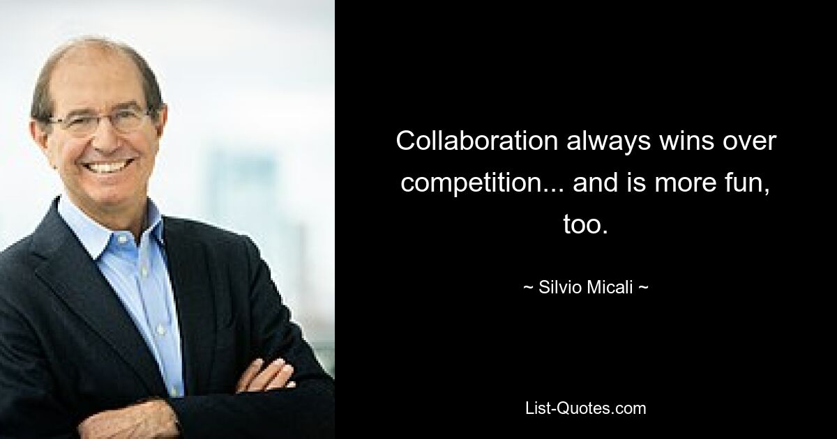 Collaboration always wins over competition... and is more fun, too. — © Silvio Micali