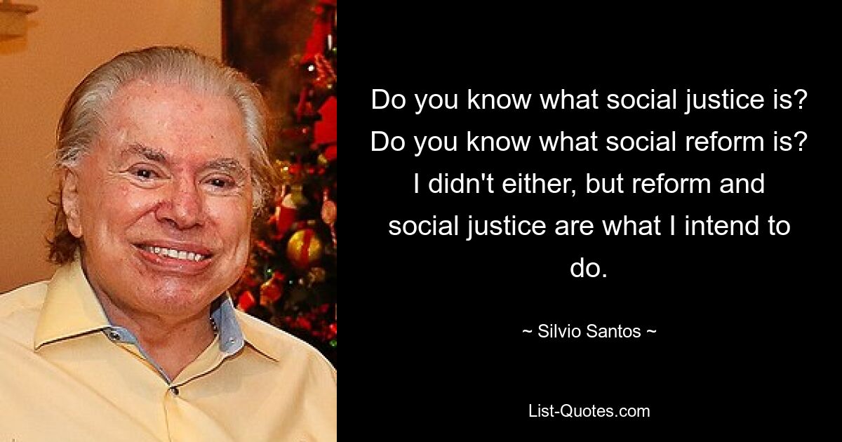 Do you know what social justice is? Do you know what social reform is? I didn't either, but reform and social justice are what I intend to do. — © Silvio Santos