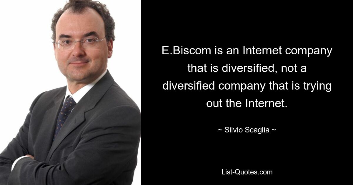 E.Biscom is an Internet company that is diversified, not a diversified company that is trying out the Internet. — © Silvio Scaglia