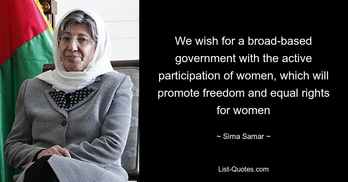 We wish for a broad-based government with the active participation of women, which will promote freedom and equal rights for women — © Sima Samar