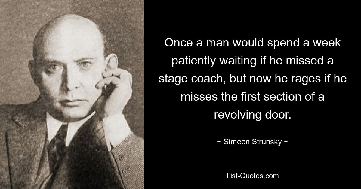 Once a man would spend a week patiently waiting if he missed a stage coach, but now he rages if he misses the first section of a revolving door. — © Simeon Strunsky