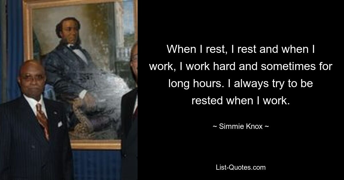 When I rest, I rest and when I work, I work hard and sometimes for long hours. I always try to be rested when I work. — © Simmie Knox