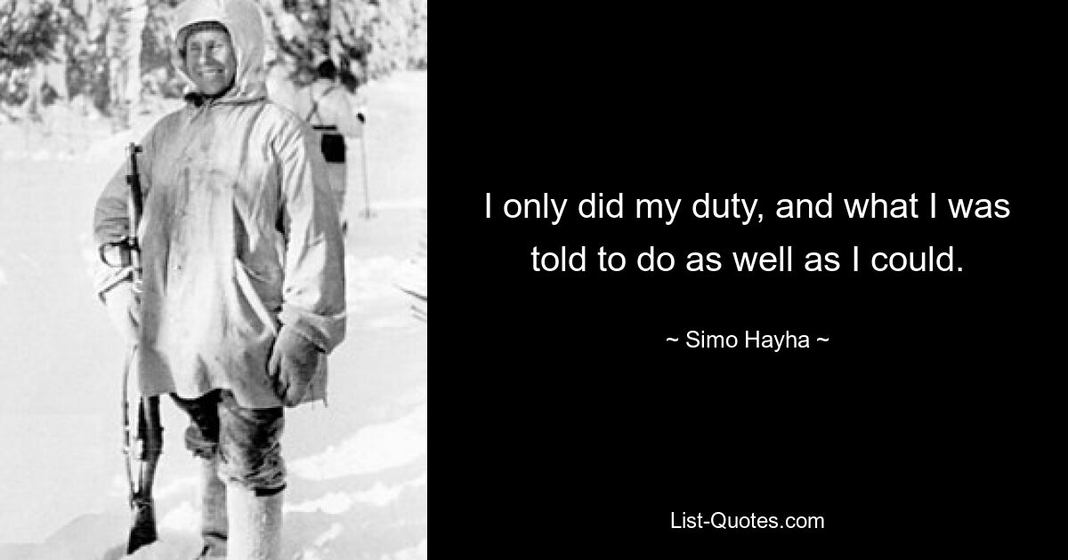 I only did my duty, and what I was told to do as well as I could. — © Simo Hayha