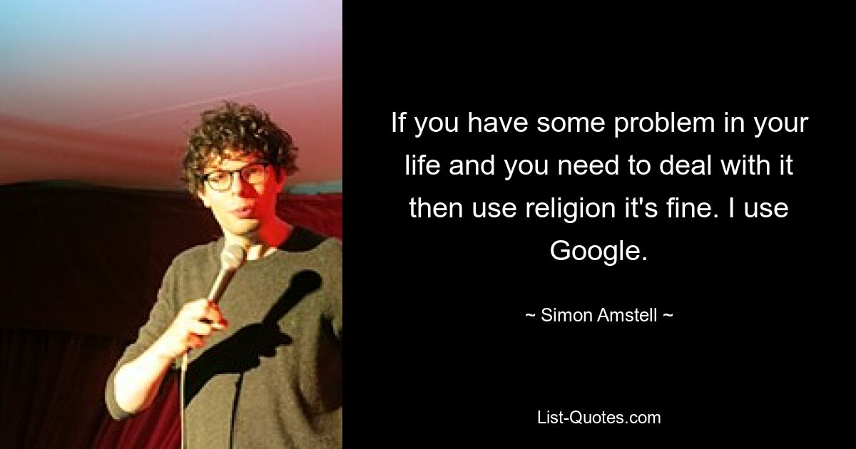 If you have some problem in your life and you need to deal with it then use religion it's fine. I use Google. — © Simon Amstell