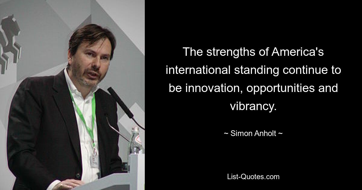The strengths of America's international standing continue to be innovation, opportunities and vibrancy. — © Simon Anholt