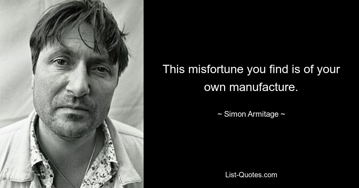 This misfortune you find is of your own manufacture. — © Simon Armitage