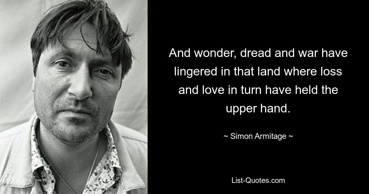 And wonder, dread and war have lingered in that land where loss and love in turn have held the upper hand. — © Simon Armitage