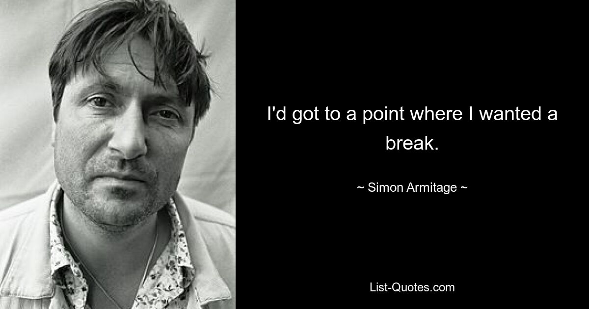 I'd got to a point where I wanted a break. — © Simon Armitage