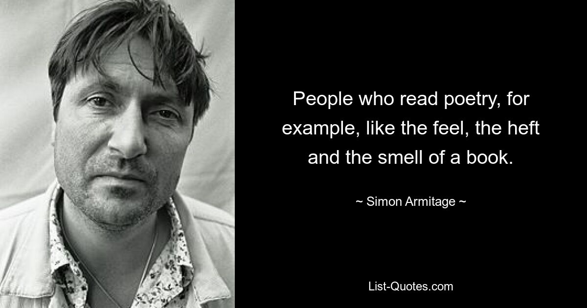 People who read poetry, for example, like the feel, the heft and the smell of a book. — © Simon Armitage